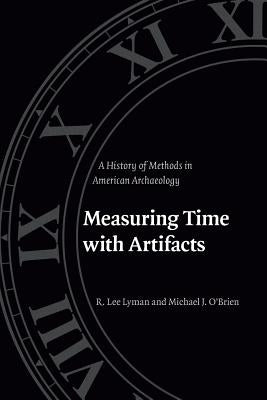 Measuring Time with Artifacts: A History of Methods in American Archaeology by Lyman, R. Lee