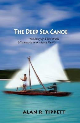 The Deep Sea Canoe:: The Story of Third World Missionaries in the South Pacific by Tippett, Alan R.