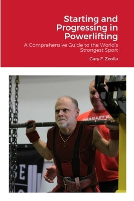 Starting and Progressing in Powerlifting: A Comprehensive Guide to the World's Strongest Sport by Zeolla, Gary F.