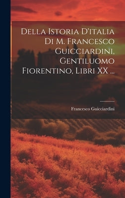 Della Istoria D'italia Di M. Francesco Guicciardini, Gentiluomo Fiorentino, Libri XX ... by Guicciardini, Francesco