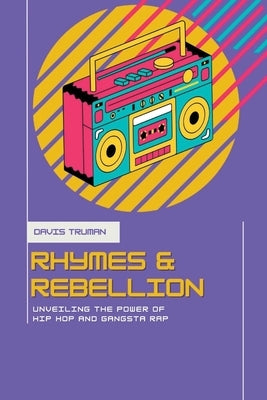 Rhymes And Rebellion Unveiling The Power of Hip Hop And Gangsta Rap by Truman, Davis