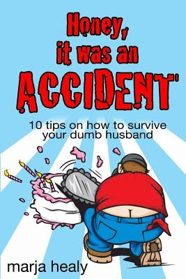 Honey, It Was an Accident: 10 tips on how to survive your dumb husband by Healy, Marja