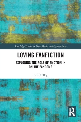 Loving Fanfiction: Exploring the Role of Emotion in Online Fandoms by Kelley, Brit