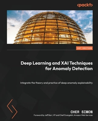 Deep Learning and XAI Techniques for Anomaly Detection: Integrate the theory and practice of deep anomaly explainability by Simon, Cher