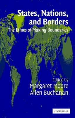 States, Nations, and Borders: The Ethics of Making Boundaries by Buchanan, Allen