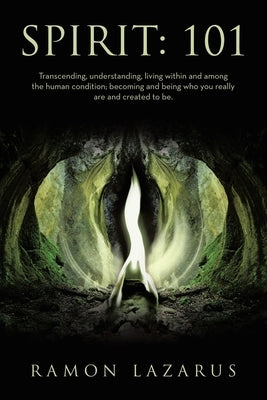 Spirit: 101: Transcending, understanding, living within and among the human condition; becoming and being who you really are and created to be. by Lazarus, Ramon