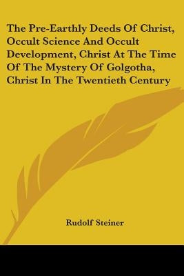 The Pre-Earthly Deeds Of Christ, Occult Science And Occult Development, Christ At The Time Of The Mystery Of Golgotha, Christ In The Twentieth Century by Steiner, Rudolf