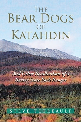 The Bear Dogs of Katahdin: And Other Recollections of a Baxter State Park Ranger by Tetreault, Steve