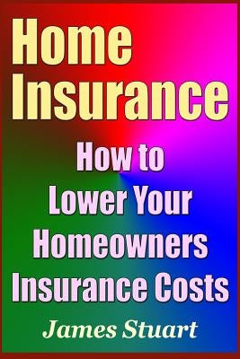 Home Insurance: How to Lower Your Homeowners Insurance Costs by Stuart, James