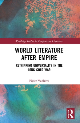 World Literature After Empire: Rethinking Universality in the Long Cold War by Vanhove, Pieter