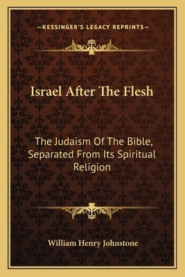 Israel After The Flesh: The Judaism Of The Bible, Separated From Its Spiritual Religion by Johnstone, William Henry