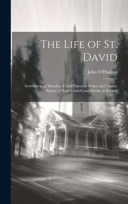 The Life of St. David: Archbishop of Menebia, Chief Patron of Wales, and Titular Patron of Naas Church and Parish, in Ireland by O'Hanlon, John 1821-1905
