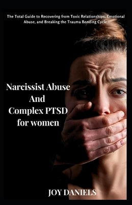Narcissist Abuse And Complex PTSD recovery for women: The Total Guide to Recovering from Toxic Relationships, Emotional Abuse, and Breaking the Trauma by Daniels, Joy