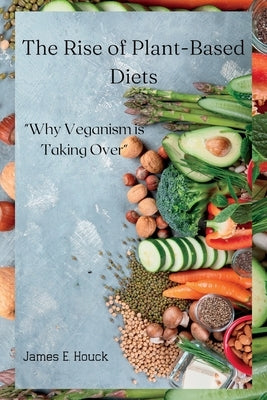 The Rise of Plant-Based Diets: : "Why Veganism is Taking Over" by Houck, James E.