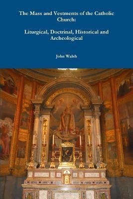 The Mass and Vestments of the Catholic Church: Liturgical, Doctrinal, Historical and Archeological by Walsh, John