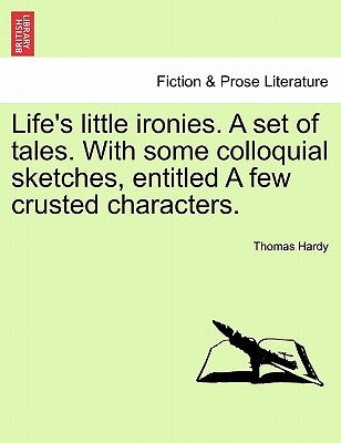 Life's little ironies. A set of tales. With some colloquial sketches, entitled A few crusted characters. by Hardy, Thomas