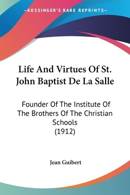 Life And Virtues Of St. John Baptist De La Salle: Founder Of The Institute Of The Brothers Of The Christian Schools (1912) by Guibert, Jean