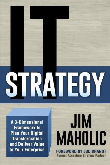 IT Strategy: A 3-Dimensional Framework to Plan Your Digital Transformation and Deliver Value to Your Enterprise by Maholic, Jim