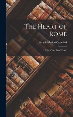 The Heart of Rome: A Tale of the "Lost Water" by Crawford, Francis Marion