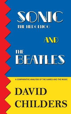Sonic the Hedgehog and The Beatles: A Comparative Analysis of the Games and Music by Childers, David
