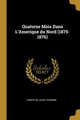 Quatorze Mois Dans L'Amerique du Nord (1875-1876) by Turenne, Comte De Louis