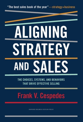 Aligning Strategy and Sales: The Choices, Systems, and Behaviors That Drive Effective Selling by Cespedes, Frank V.