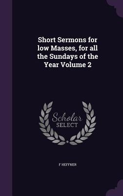 Short Sermons for low Masses, for all the Sundays of the Year Volume 2 by Heffner, F.