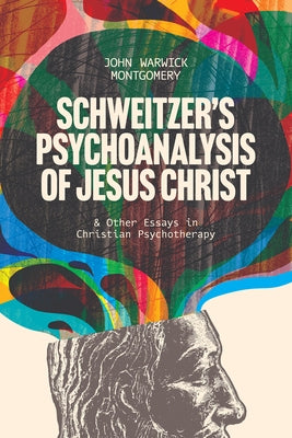 Schweitzer's Psychoanalysis of Jesus Christ: And Other Essays in Christian Psychotherapy by Montgomery, John Warwick