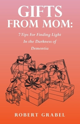 Gifts From Mom: 7 Tips For Finding Light In the Darkness of Dementia by Grabel, Robert