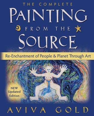 The Complete Painting From the Source: Re-Enchantment of People and Planet Through Art by Gold, Aviva