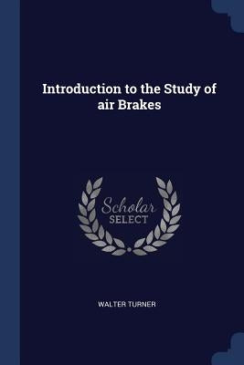 Introduction to the Study of air Brakes by Turner, Walter