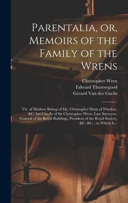 Parentalia, or, Memoirs of the Family of the Wrens: Viz. of Mathew Bishop of Ely, Christopher Dean of Windsor, &c. but Chiefly of Sir Christopher Wren by Wren, Christopher 1675-1747