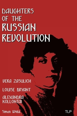 Daughters of the Russian Revolution: Vera Zasulich, Alexandra Kollontai, Louise Bryant by Webb, Simon