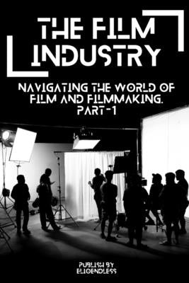 The Film Industry: Navigating the World of Film and Filmmaking by Endless, Elio
