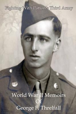 Fighting with Patton's Third Army: World War II Memoirs of George F. Threlfall by Threlfall, John E.