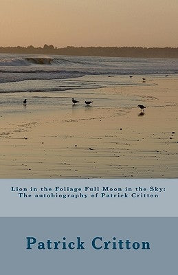 Lion in the Foliage Full Moon in the Sky: Autobiography of Patrick Critton by Critton, Patrick