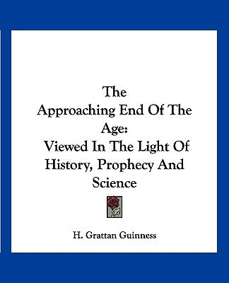 The Approaching End of the Age: Viewed in the Light of History, Prophecy and Science by Guinness, H. Grattan