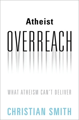Atheist Overreach: What Atheism Can't Deliver by Smith, Christian