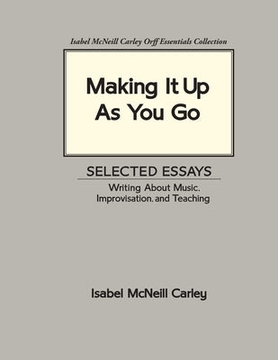 Making It Up As You Go: Selected Essays / Writing about Music, Improvisation, and Teaching by Carley, Anne M.