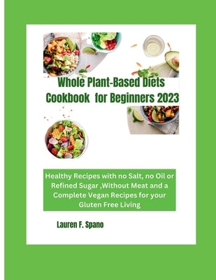 Whole Plant-Based Diet Cookbook for Beginners 2023: Healthy Recipes with no Salt, no Oil, or Refined Sugar, without Meat and Complete Vegan Recipes fo by F. Spano, Lauren