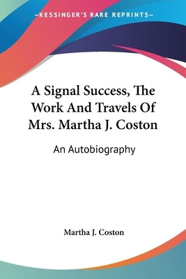 A Signal Success, The Work And Travels Of Mrs. Martha J. Coston: An Autobiography by Coston, Martha J.