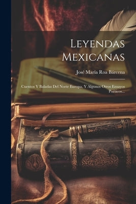 Leyendas Mexicanas: Cuentos Y Baladas Del Norte Europa, Y Algunos Otros Ensayos Poéticos... by JosÃ© MarÃ­a Roa BÃ¡rcena