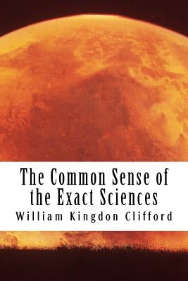 The Common Sense of the Exact Sciences by Clifford, William Kingdon