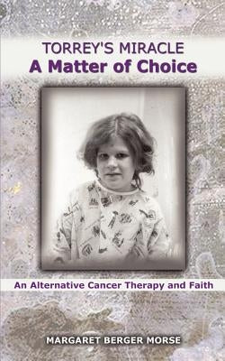 Torrey's Miracle a Matter of Choice: An Alternative Cancer Therapy and Faith by Morse, Margaret Berger