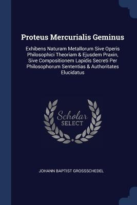 Proteus Mercurialis Geminus: Exhibens Naturam Metallorum Sive Operis Philosophici Theoriam & Ejusdem Praxin, Sive Compositionem Lapidis Secreti Per by GroÃschedel, Johann Baptist