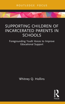 Supporting Children of Incarcerated Parents in Schools: Foregrounding Youth Voices to Improve Educational Support by Hollins, Whitney Q.