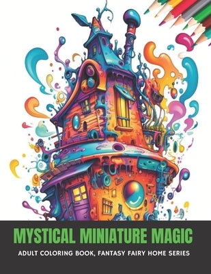 Mystical Miniature Magic: Adult Coloring Book, Fantasy Fairy Home Series, 50 pages, 8.5 x 11 inches by McCarty, MacKenzie F.