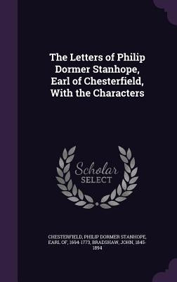 The Letters of Philip Dormer Stanhope, Earl of Chesterfield, With the Characters by Chesterfield, Philip Dormer Stanhope Ea