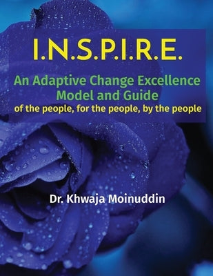 I.N.S.P.I.R.E.: An Adaptive Change Excellence Model and Guide of the people, for the people, by the people by Moinuddin, Khwaja