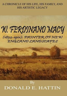 W. Ferdinand Macy (1852-1901): Painter of New England Landscapes: A Chronicle of His Life, His Family, and His Artistic Legacy by Hattin, Donald E.